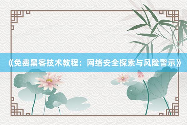 《免费黑客技术教程：网络安全探索与风险警示》